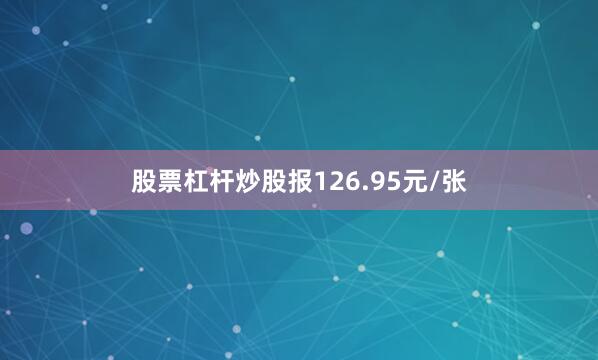股票杠杆炒股报126.95元/张
