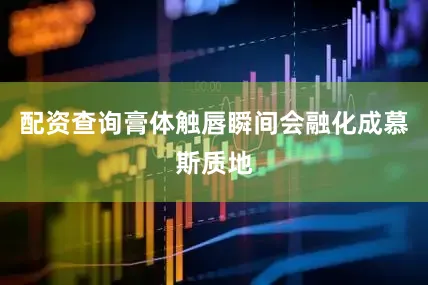 配资查询膏体触唇瞬间会融化成慕斯质地