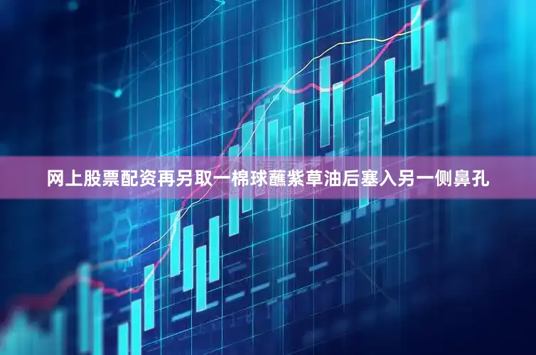 网上股票配资再另取一棉球蘸紫草油后塞入另一侧鼻孔