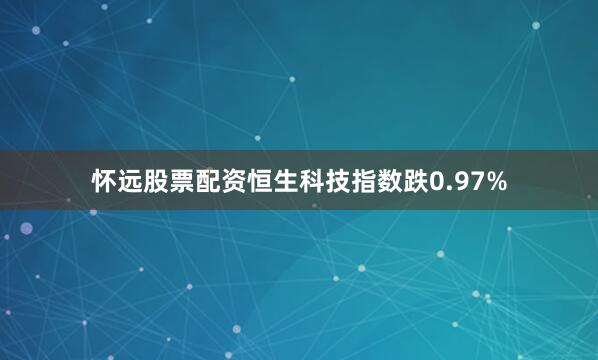 怀远股票配资恒生科技指数跌0.97%