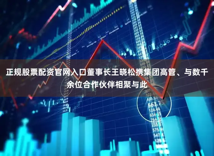 正规股票配资官网入口董事长王晓松携集团高管、与数千余位合作伙伴相聚与此