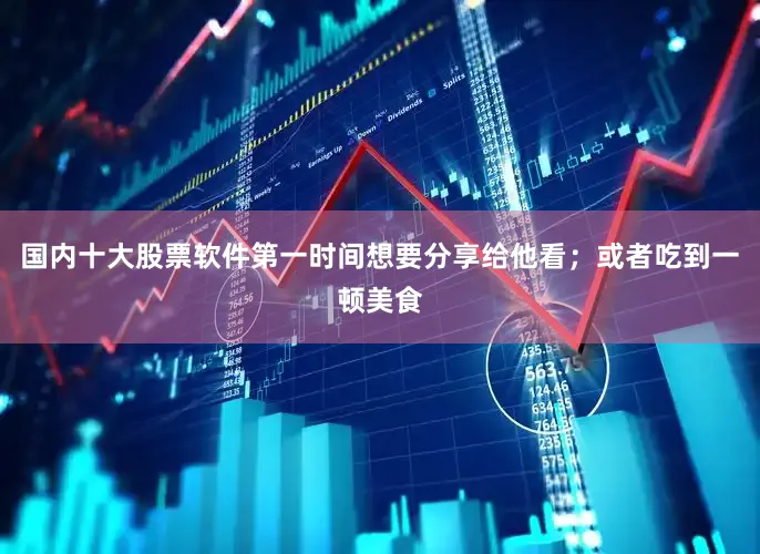 国内十大股票软件第一时间想要分享给他看；或者吃到一顿美食